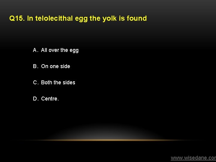 Q 15. In telolecithal egg the yolk is found A. All over the egg