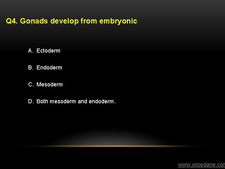 Q 4. Gonads develop from embryonic A. Ectoderm B. Endoderm C. Mesoderm D. Both