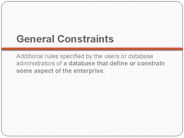 General Constraints Additional rules specified by the users or database administrators of a database