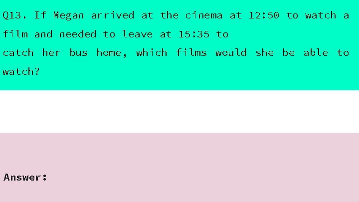 Q 13. If Megan arrived at the cinema at 12: 50 to watch a