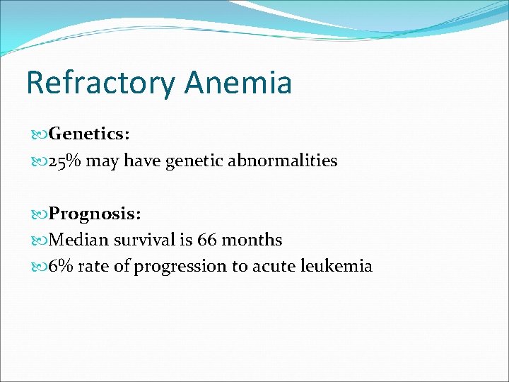 Refractory Anemia Genetics: 25% may have genetic abnormalities Prognosis: Median survival is 66 months