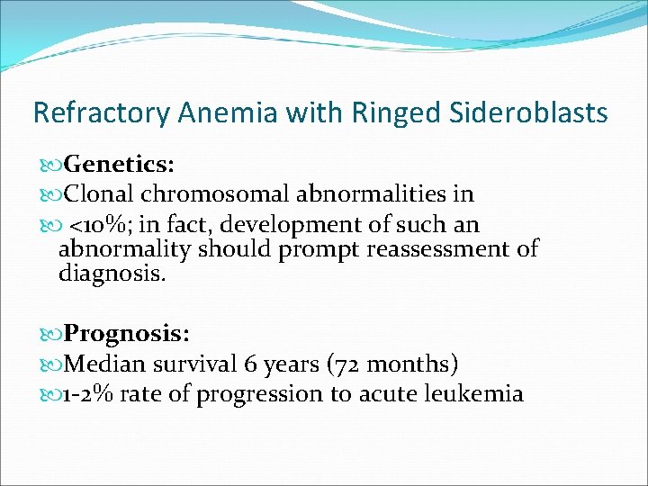 Refractory Anemia with Ringed Sideroblasts Genetics: Clonal chromosomal abnormalities in <10%; in fact, development