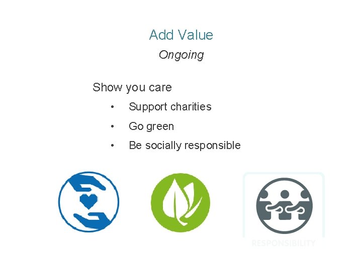 Add Value Ongoing Show you care • Support charities • Go green • Be