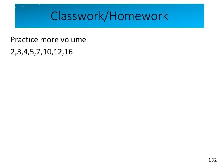 Classwork/Homework Practice more volume 2, 3, 4, 5, 7, 10, 12, 16 132 