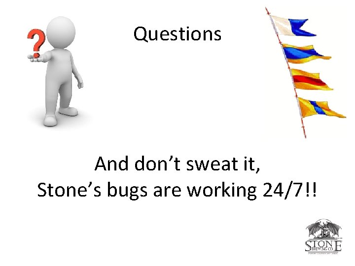 Questions And don’t sweat it, Stone’s bugs are working 24/7!! 