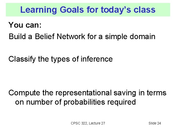 Learning Goals for today’s class You can: Build a Belief Network for a simple Learning Goals for today’s class You can: Build a Belief Network for a simple