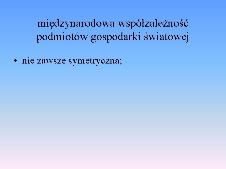 międzynarodowa współzależność podmiotów gospodarki światowej • nie zawsze symetryczna; 