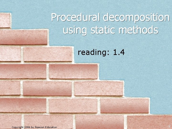 Procedural decomposition using static methods reading: 1. 4 Copyright 2006 by Pearson Education 9 Procedural decomposition using static methods reading: 1. 4 Copyright 2006 by Pearson Education 9