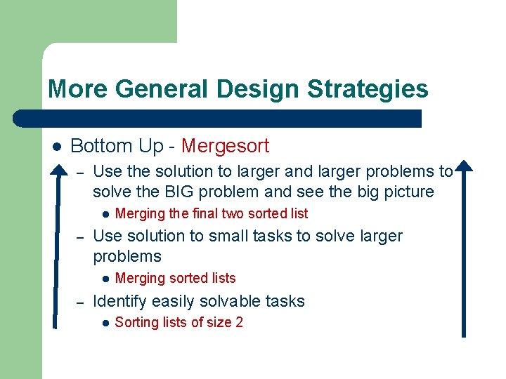 More General Design Strategies l Bottom Up - Mergesort – Use the solution to