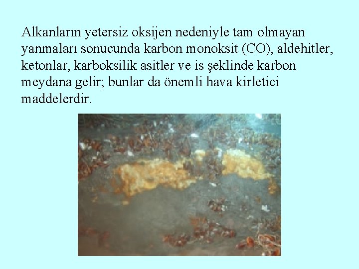 Alkanların yetersiz oksijen nedeniyle tam olmayan yanmaları sonucunda karbon monoksit (CO), aldehitler, ketonlar, karboksilik