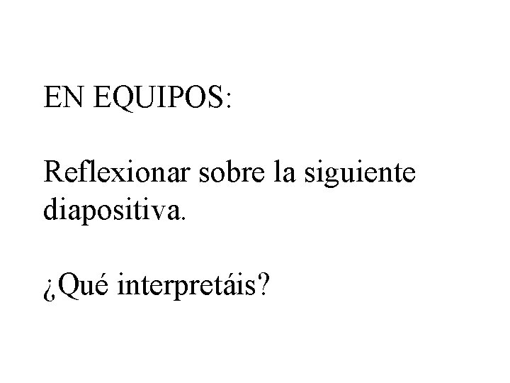 EN EQUIPOS: Reflexionar sobre la siguiente diapositiva. ¿Qué interpretáis? 