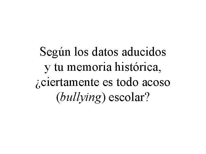 Según los datos aducidos y tu memoria histórica, ¿ciertamente es todo acoso (bullying) escolar?