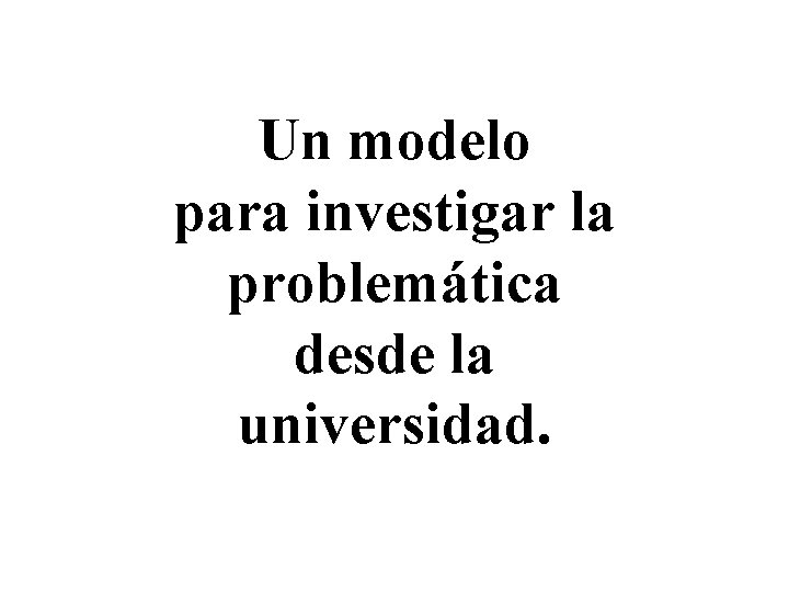 Un modelo para investigar la problemática desde la universidad. 