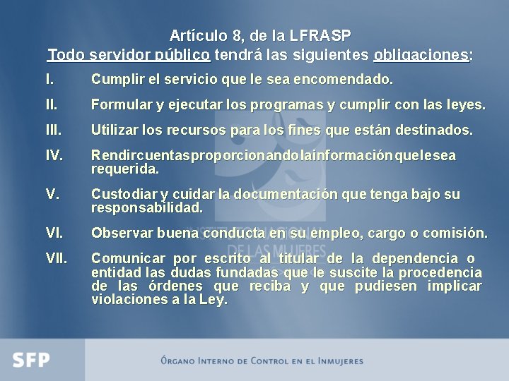 Artículo 8, de la LFRASP Todo servidor público tendrá las siguientes obligaciones: I. Cumplir