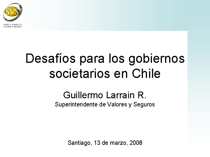 Desafíos para los gobiernos societarios en Chile Guillermo Larrain R. Superintendente de Valores y