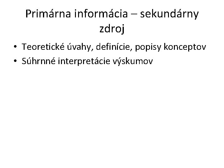 Primárna informácia – sekundárny zdroj • Teoretické úvahy, definície, popisy konceptov • Súhrnné interpretácie