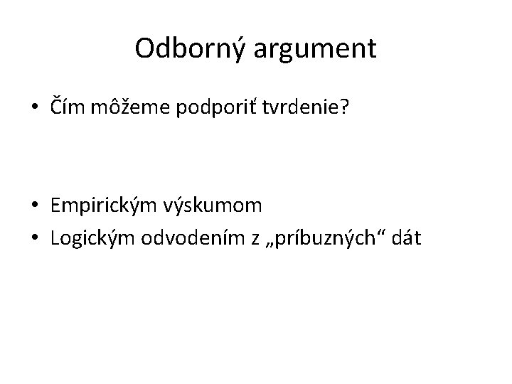 Odborný argument • Čím môžeme podporiť tvrdenie? • Empirickým výskumom • Logickým odvodením z