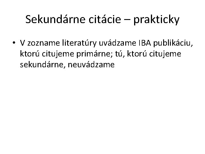 Sekundárne citácie – prakticky • V zozname literatúry uvádzame IBA publikáciu, ktorú citujeme primárne;