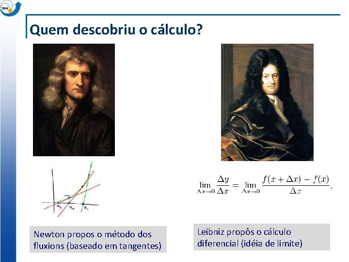 Quem descobriu o cálculo? Newton propos o método dos fluxions (baseado em tangentes) Leibniz