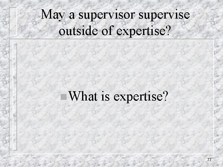 May a supervisor supervise outside of expertise? n What is expertise? 77 