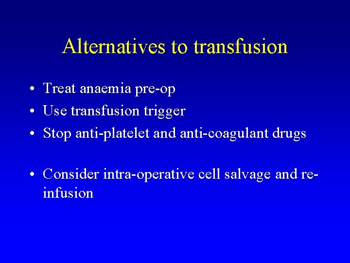 Alternatives to transfusion • Treat anaemia pre-op • Use transfusion trigger • Stop anti-platelet