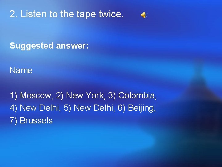 2. Listen to the tape twice. Suggested answer: Name 1) Moscow, 2) New York,
