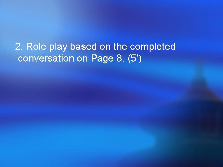  2. Role play based on the completed conversation on Page 8. (5’) 