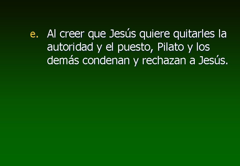 e. Al creer que Jesús quiere quitarles la autoridad y el puesto, Pilato y