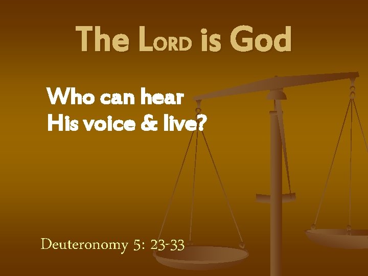 The LORD is God Who can hear His voice & live? Deuteronomy 5: 23