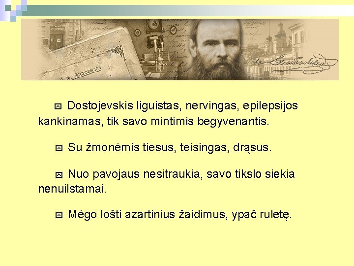 Dostojevskis liguistas, nervingas, epilepsijos kankinamas, tik savo mintimis begyvenantis. Su žmonėmis tiesus, teisingas, drąsus.