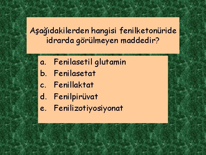 Aşağıdakilerden hangisi fenilketonüride idrarda görülmeyen maddedir? a. b. c. d. e. Fenilasetil glutamin Fenilasetat