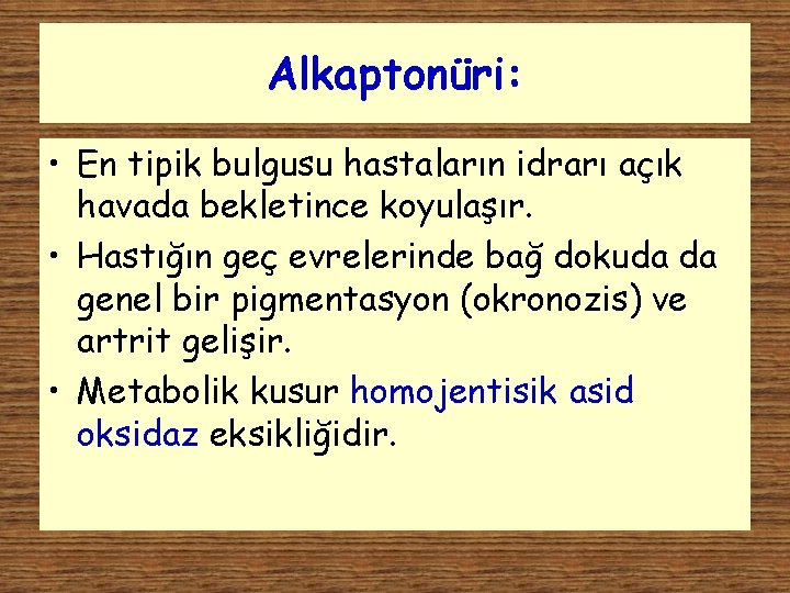 Alkaptonüri: • En tipik bulgusu hastaların idrarı açık havada bekletince koyulaşır. • Hastığın geç