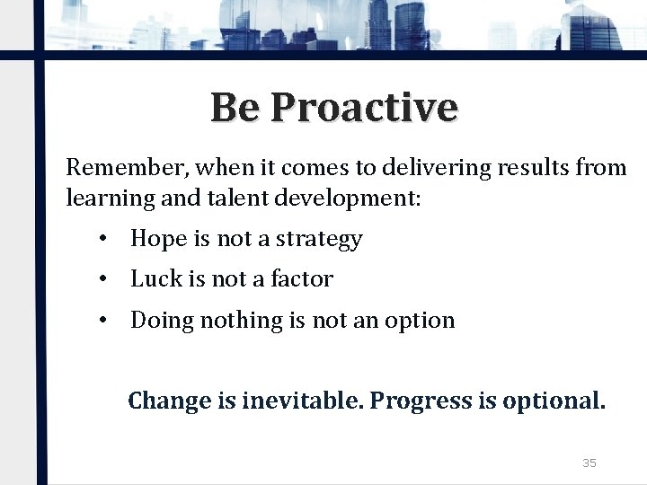 Be Proactive Remember, when it comes to delivering results from learning and talent development: