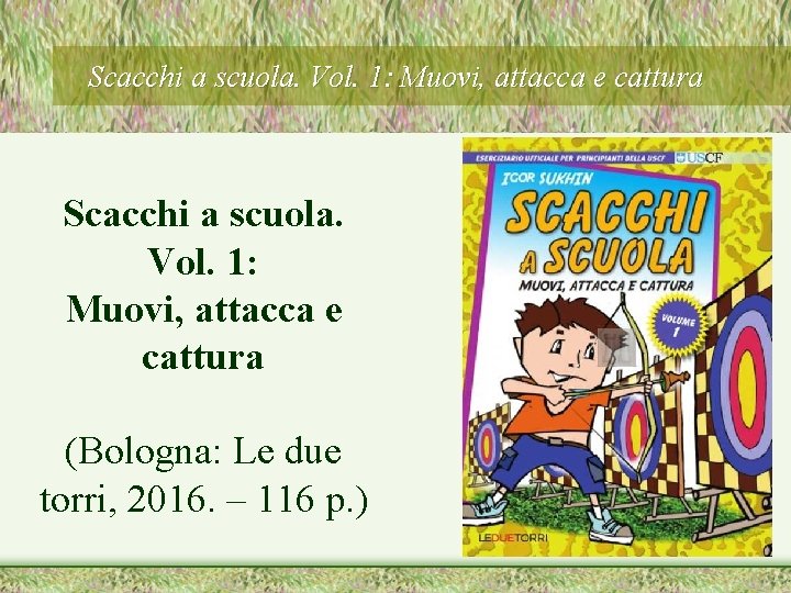 Scacchi a scuola. Vol. 1: Muovi, attacca e cattura (Bologna: Le due torri, 2016.