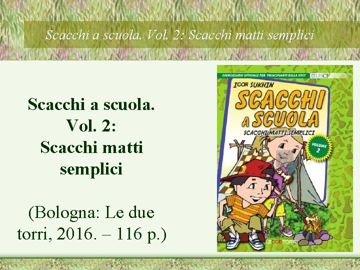 Scacchi a scuola. Vol. 2: Scacchi matti semplici (Bologna: Le due torri, 2016. –