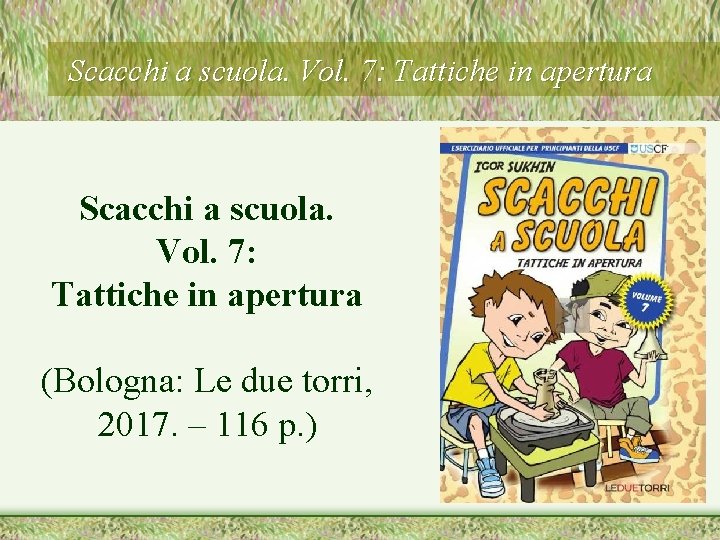 Scacchi a scuola. Vol. 7: Tattiche in apertura (Bologna: Le due torri, 2017. –
