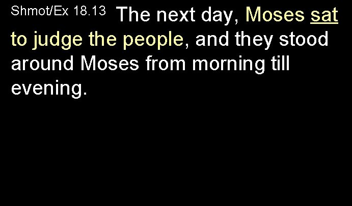 Shmot/Ex 18. 13 The next day, Moses sat to judge the people, and they