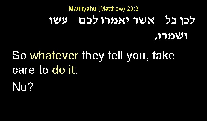 Mattityahu (Matthew) 23: 3 לכן כל אשר יאמרו לכם עשו , ושמרו So whatever