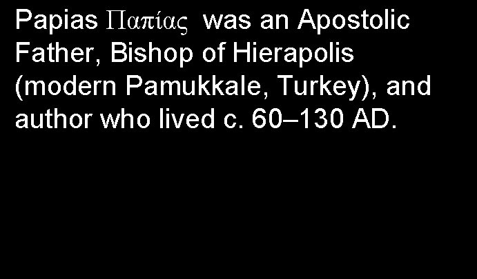 Papias Παπίας was an Apostolic Father, Bishop of Hierapolis (modern Pamukkale, Turkey), and author