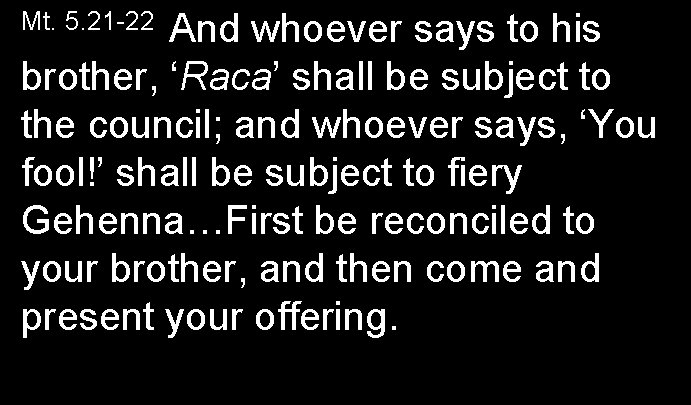 Mt. 5. 21 -22 And whoever says to his brother, ‘Raca’ shall be subject