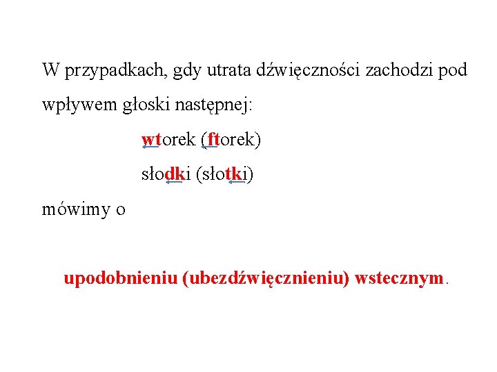 W przypadkach, gdy utrata dźwięczności zachodzi pod wpływem głoski następnej: wtorek (ftorek) słodki (słotki)