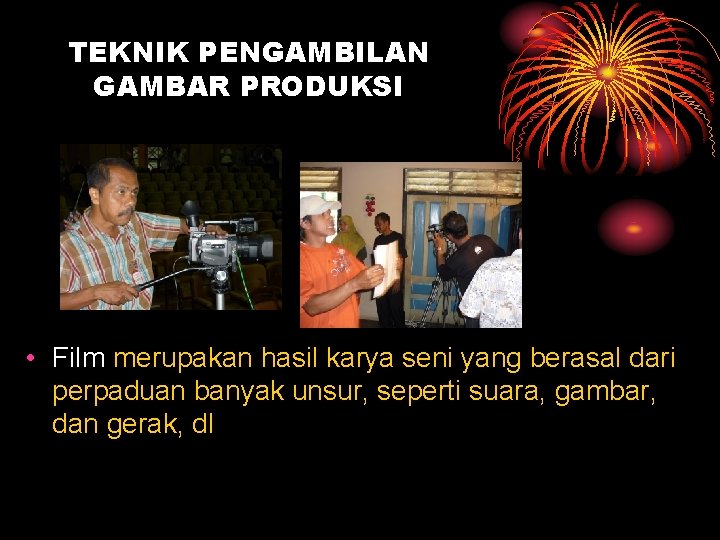 TEKNIK PENGAMBILAN GAMBAR PRODUKSI • Film merupakan hasil karya seni yang berasal dari perpaduan