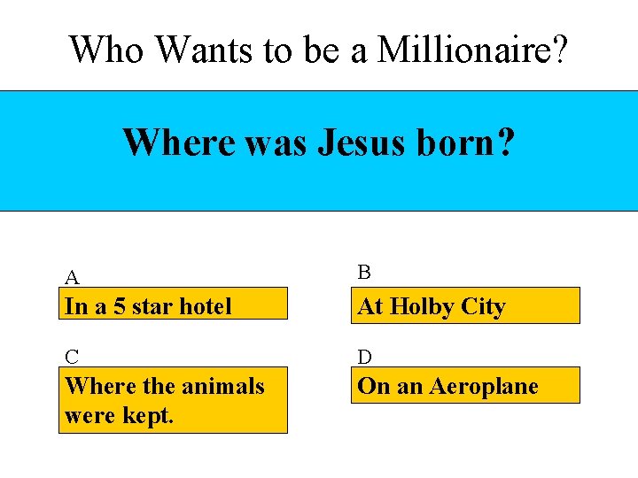 Who Wants to be a Millionaire? Where was Jesus born? A B In a