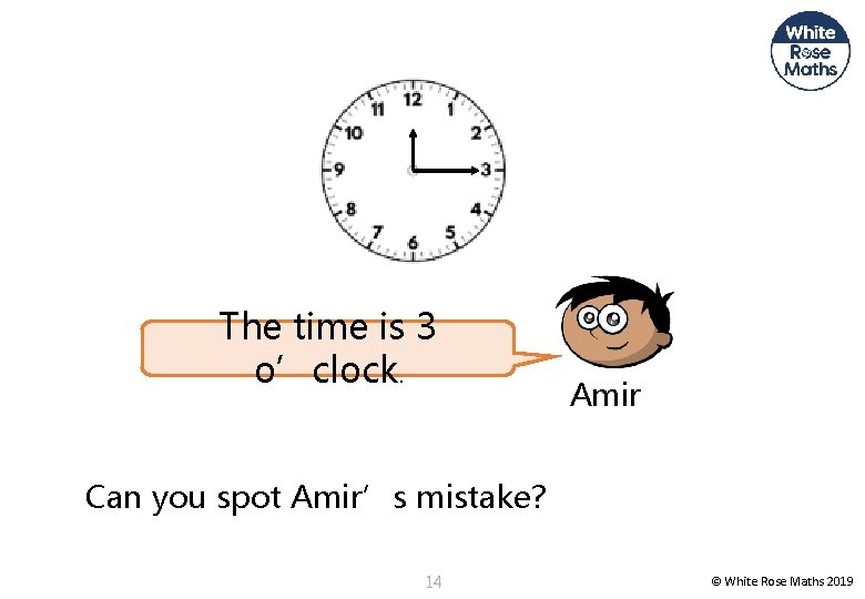 The time is 3 o’clock. Amir Can you spot Amir’s mistake? 14 © White