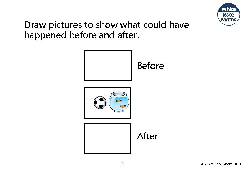 Draw pictures to show what could have happened before and after. Before After 5