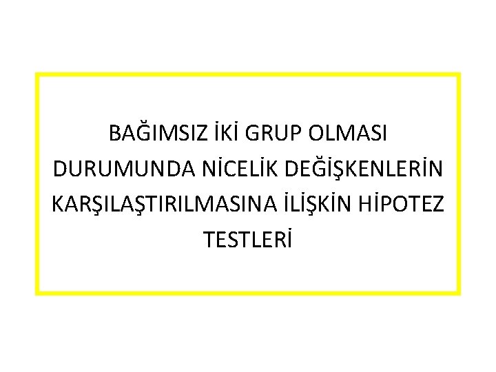 BAĞIMSIZ İKİ GRUP OLMASI DURUMUNDA NİCELİK DEĞİŞKENLERİN KARŞILAŞTIRILMASINA İLİŞKİN HİPOTEZ TESTLERİ 