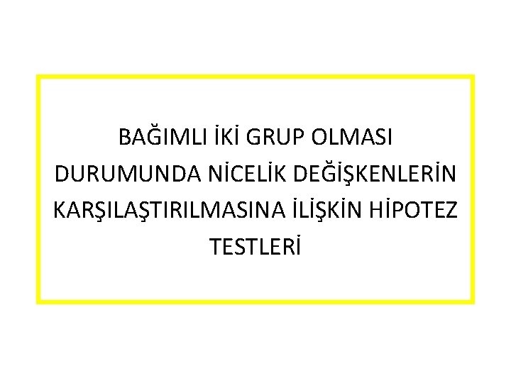 BAĞIMLI İKİ GRUP OLMASI DURUMUNDA NİCELİK DEĞİŞKENLERİN KARŞILAŞTIRILMASINA İLİŞKİN HİPOTEZ TESTLERİ 