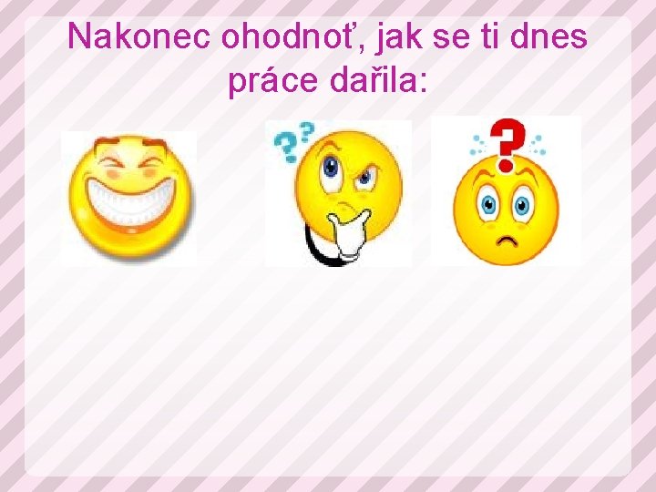 Nakonec ohodnoť, jak se ti dnes práce dařila: 