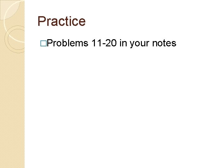 Practice �Problems 11 -20 in your notes 