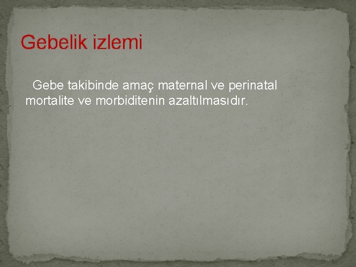 Gebelik izlemi Gebe takibinde amaç maternal ve perinatal mortalite ve morbiditenin azaltılmasıdır. 